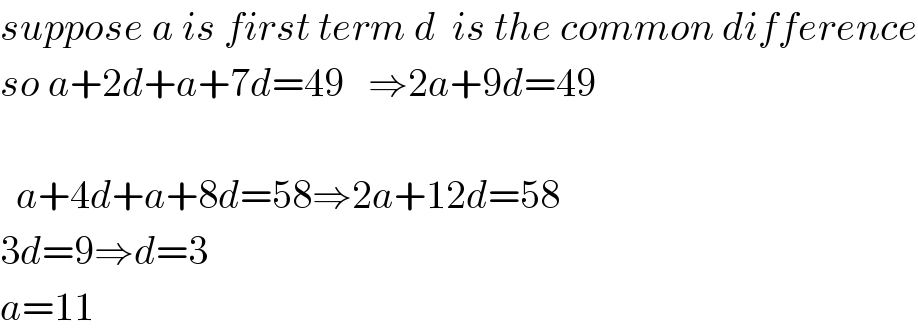 suppose a is first term d  is the common difference  so a+2d+a+7d=49   ⇒2a+9d=49      a+4d+a+8d=58⇒2a+12d=58  3d=9⇒d=3  a=11  