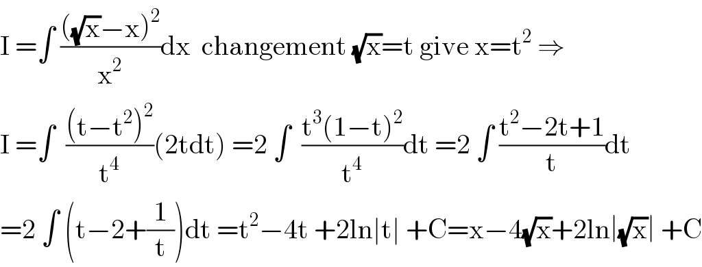 I =∫ ((((√x)−x)^2 )/x^2 )dx  changement (√x)=t give x=t^2  ⇒  I =∫  (((t−t^2 )^2 )/t^4 )(2tdt) =2 ∫  ((t^3 (1−t)^2 )/t^4 )dt =2 ∫ ((t^2 −2t+1)/t)dt  =2 ∫ (t−2+(1/t))dt =t^2 −4t +2ln∣t∣ +C=x−4(√x)+2ln∣(√x)∣ +C  