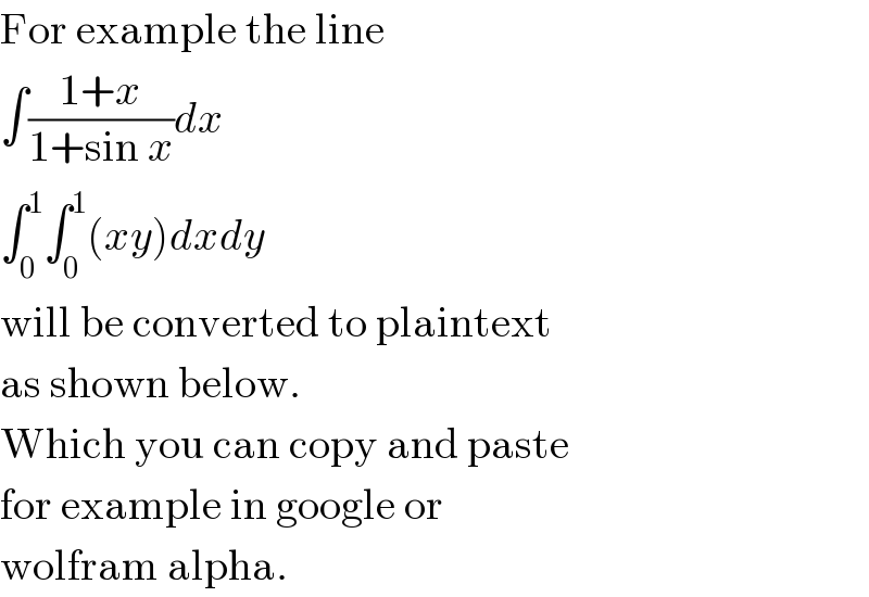 For example the line  ∫((1+x)/(1+sin x))dx  ∫_0 ^1 ∫_0 ^1 (xy)dxdy  will be converted to plaintext  as shown below.  Which you can copy and paste  for example in google or  wolfram alpha.  