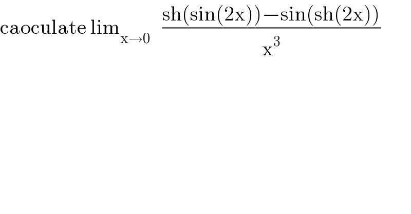 caoculate lim_(x→0)    ((sh(sin(2x))−sin(sh(2x)))/x^3 )  