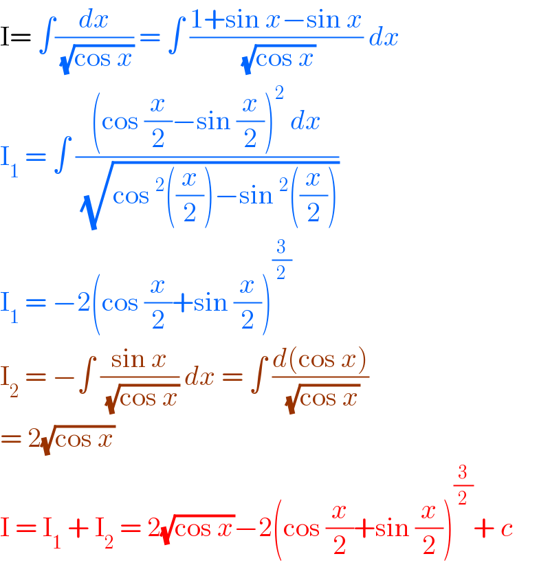 I= ∫(dx/(√(cos x))) = ∫ ((1+sin x−sin x)/(√(cos x))) dx  I_1  = ∫ (((cos (x/2)−sin (x/2))^2  dx)/(√(cos ^2 ((x/2))−sin ^2 ((x/2)))))  I_1  = −2(cos (x/2)+sin (x/2))^(3/2)   I_2  = −∫ ((sin x)/(√(cos x))) dx = ∫ ((d(cos x))/(√(cos x)))  = 2(√(cos x))  I = I_1  + I_2  = 2(√(cos x))−2(cos (x/2)+sin (x/2))^(3/2) + c   