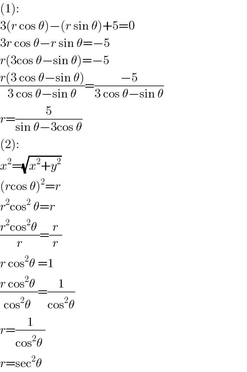 (1):  3(r cos θ)−(r sin θ)+5=0  3r cos θ−r sin θ=−5  r(3cos θ−sin θ)=−5  ((r(3 cos θ−sin θ))/(3 cos θ−sin θ))=((−5)/(3 cos θ−sin θ))  r=(5/(sin θ−3cos θ))  (2):  x^2 =(√(x^2 +y^2 ))  (rcos θ)^2 =r  r^2 cos^2  θ=r  ((r^2 cos^2 θ )/r)=(r/r)  r cos^2 θ =1  ((r cos^2 θ )/(cos^2 θ ))=(1/(cos^2 θ))  r=(1/(cos^2 θ ))  r=sec^2 θ   