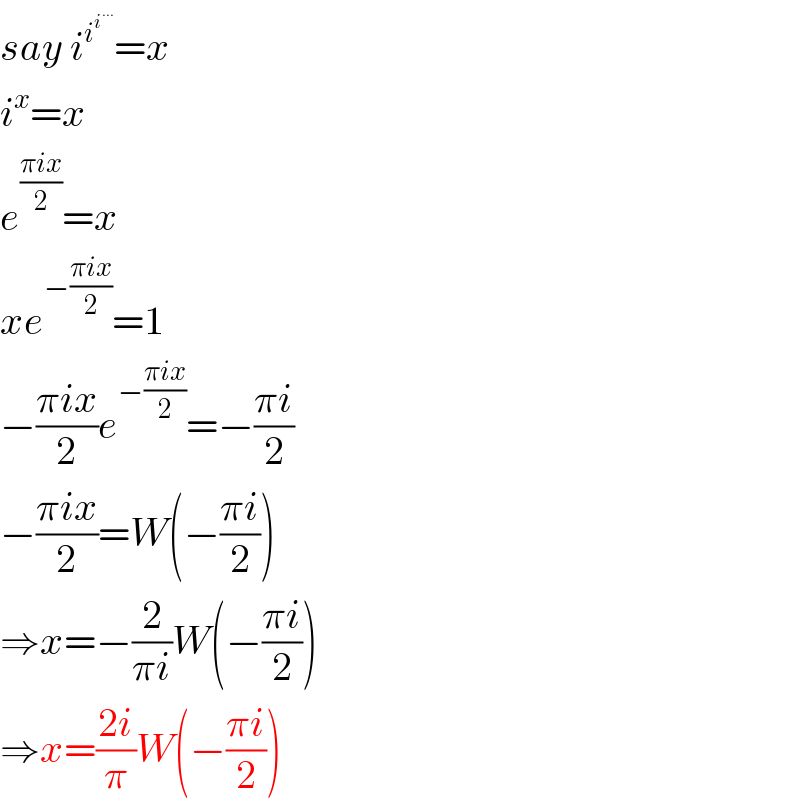 say i^i^i^(...)   =x  i^x =x  e^((πix)/2) =x  xe^(−((πix)/2)) =1  −((πix)/2)e^(−((πix)/2)) =−((πi)/2)  −((πix)/2)=W(−((πi)/2))  ⇒x=−(2/(πi))W(−((πi)/2))  ⇒x=((2i)/π)W(−((πi)/2))  