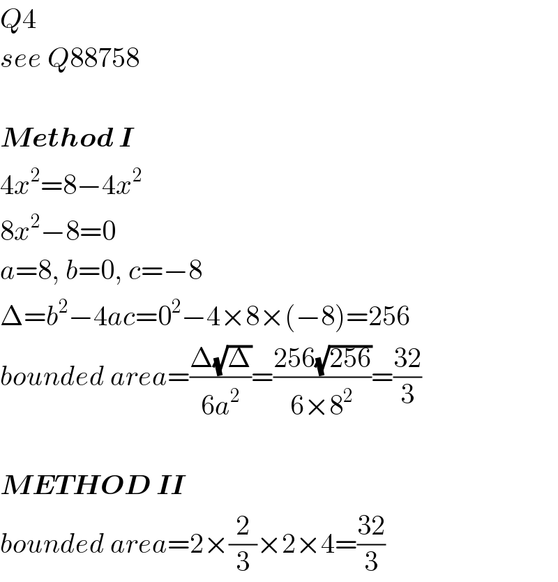 Q4  see Q88758    Method I  4x^2 =8−4x^2   8x^2 −8=0  a=8, b=0, c=−8  Δ=b^2 −4ac=0^2 −4×8×(−8)=256  bounded area=((Δ(√Δ))/(6a^2 ))=((256(√(256)))/(6×8^2 ))=((32)/3)    METHOD II  bounded area=2×(2/3)×2×4=((32)/3)  