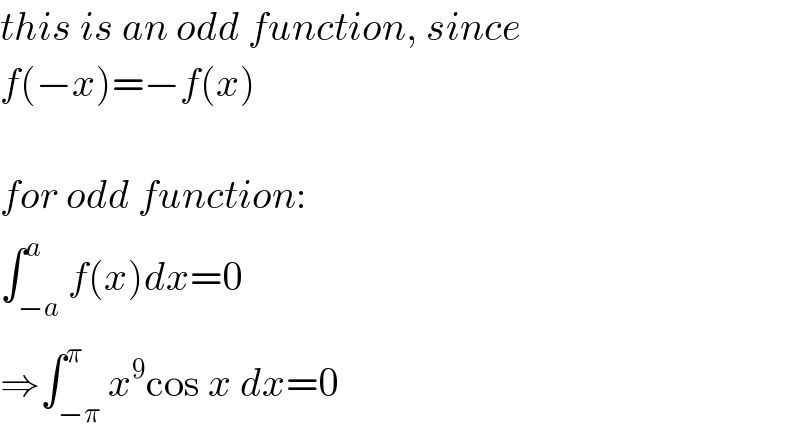 this is an odd function, since  f(−x)=−f(x)    for odd function:  ∫_(−a) ^a f(x)dx=0  ⇒∫_(−π) ^π x^9 cos x dx=0  