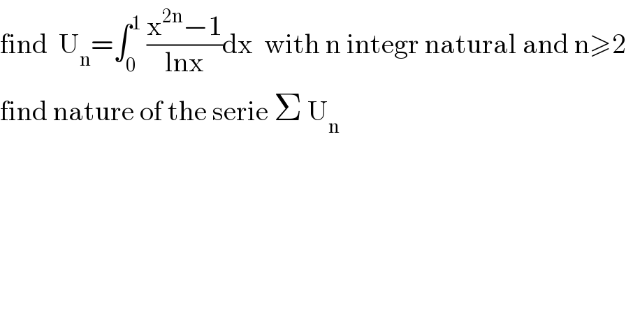 find  U_n =∫_0 ^1  ((x^(2n) −1)/(lnx))dx  with n integr natural and n≥2  find nature of the serie Σ U_n   