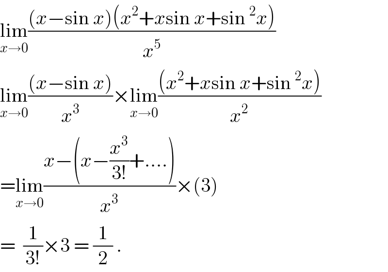 lim_(x→0) (((x−sin x)(x^2 +xsin x+sin ^2 x))/x^5 )  lim_(x→0) (((x−sin x))/x^3 )×lim_(x→0) (((x^2 +xsin x+sin ^2 x))/x^2 )  =lim_(x→0) ((x−(x−(x^3 /(3!))+....))/x^3 )×(3)  =  (1/(3!))×3 = (1/2) .  