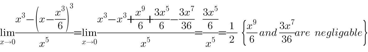lim_(x→0) ((x^3 −(x−(x^3 /6))^3 )/x^5 )=lim_(x→0) ((x^3 −x^3 +(x^9 /6)+((3x^5 )/6)−((3x^7 )/(36)))/x^5 )=(((3x^5 )/6)/x^5 )=(1/2)  {(x^9 /6) and ((3x^7 )/(36))are  negligable}  