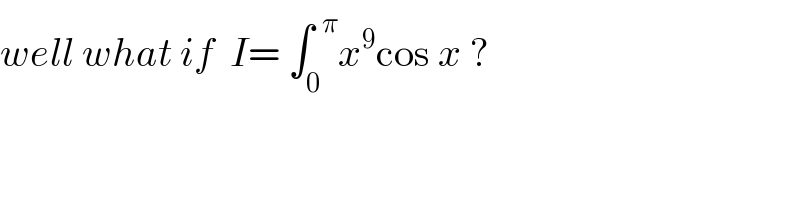 well what if  I= ∫_0 ^(  π) x^9 cos x ?  