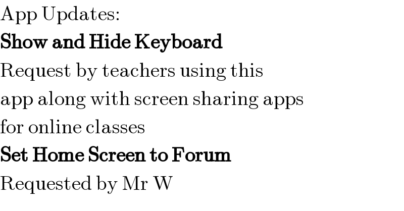 App Updates:  Show and Hide Keyboard  Request by teachers using this  app along with screen sharing apps  for online classes  Set Home Screen to Forum  Requested by Mr W  