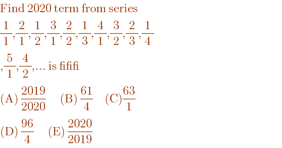Find 2020 term from series  (1/1),(2/1),(1/2),(3/1),(2/2),(1/3),(4/1),(3/2),(2/3),(1/4)  ,(5/1),(4/2),... is ___  (A) ((2019)/(2020))      (B) ((61)/4)     (C)((63)/1)  (D) ((96)/4)      (E) ((2020)/(2019))  
