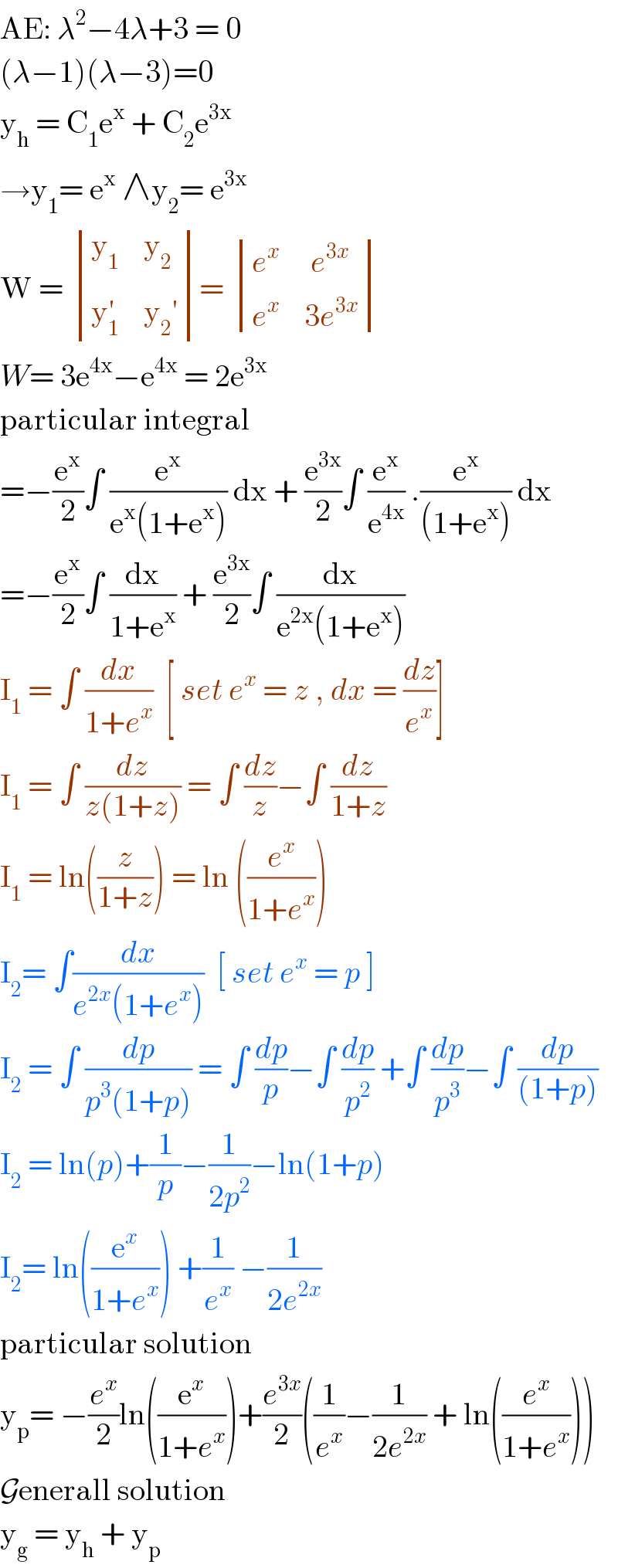 AE: λ^2 −4λ+3 = 0  (λ−1)(λ−3)=0  y_h  = C_1 e^x  + C_2 e^(3x )   →y_1 = e^x  ∧y_2 = e^(3x)   W =  determinant (((y_1     y_2 )),((y_1 ^′     y_2 ′)))=  determinant (((e^x      e^(3x) )),((e^x     3e^(3x) )))  W= 3e^(4x) −e^(4x)  = 2e^(3x)    particular integral   =−(e^x /2)∫ (e^x /(e^x (1+e^x ))) dx + (e^(3x) /2)∫ (e^x /e^(4x) ) .(e^x /((1+e^x ))) dx  =−(e^x /2)∫ (dx/(1+e^x )) + (e^(3x) /2)∫ (dx/(e^(2x) (1+e^x )))  I_1  = ∫ (dx/(1+e^x ))  [ set e^x  = z , dx = (dz/e^x )]  I_1  = ∫ (dz/(z(1+z))) = ∫ (dz/z)−∫ (dz/(1+z))  I_1  = ln((z/(1+z))) = ln ((e^x /(1+e^x )))  I_2 = ∫(dx/(e^(2x) (1+e^x )))  [ set e^x  = p ]   I_2  = ∫ (dp/(p^3 (1+p))) = ∫ (dp/p)−∫ (dp/p^2 ) +∫ (dp/p^3 )−∫ (dp/((1+p)))  I_2  = ln(p)+(1/p)−(1/(2p^2 ))−ln(1+p)  I_2 = ln((e^x /(1+e^x ))) +(1/e^x ) −(1/(2e^(2x) ))  particular solution   y_p = −(e^x /2)ln((e^x /(1+e^x )))+(e^(3x) /2)((1/e^x )−(1/(2e^(2x) )) + ln((e^x /(1+e^x ))))  Generall solution   y_g  = y_h  + y_p    