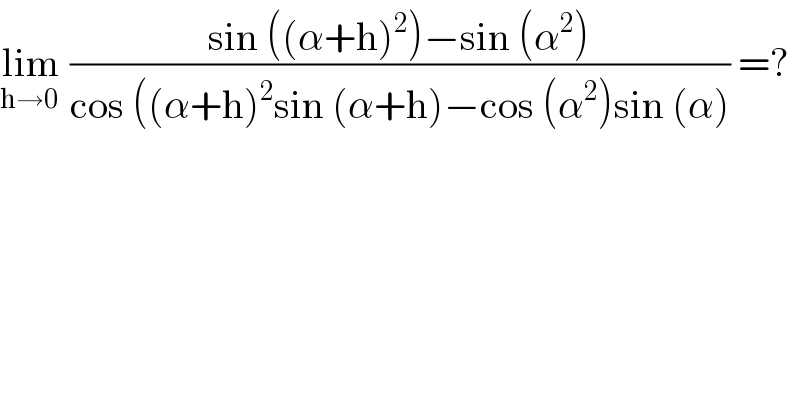 lim_(h→0 )  ((sin ((α+h)^2 )−sin (α^2 ))/(cos ((α+h)^2 sin (α+h)−cos (α^2 )sin (α))) =?  