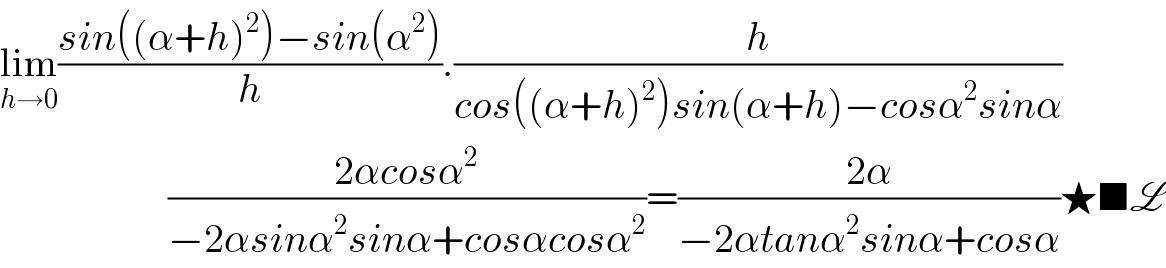 lim_(h→0) ((sin((α+h)^2 )−sin(α^2 ))/h).(h/(cos((α+h)^2 )sin(α+h)−cosα^2 sinα))                       ((2αcosα^2 )/(−2αsinα^2 sinα+cosαcosα^2 ))=((2α)/(−2αtanα^2 sinα+cosα))★■L  