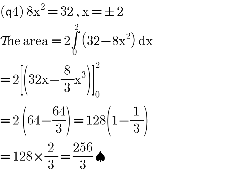 (q4) 8x^2  = 32 , x = ± 2   The area = 2∫_0 ^2  (32−8x^2 ) dx  = 2[(32x−(8/3)x^3 )]_0 ^2   = 2 (64−((64)/3)) = 128(1−(1/3))  = 128×(2/3) = ((256)/3) ♠  