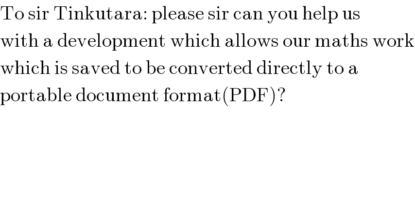 To sir Tinkutara: please sir can you help us  with a development which allows our maths work  which is saved to be converted directly to a   portable document format(PDF)?   