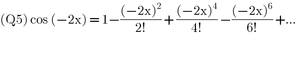 (Q5) cos (−2x) = 1−(((−2x)^2 )/(2!)) + (((−2x)^4 )/(4!)) −(((−2x)^6 )/(6!)) +...  
