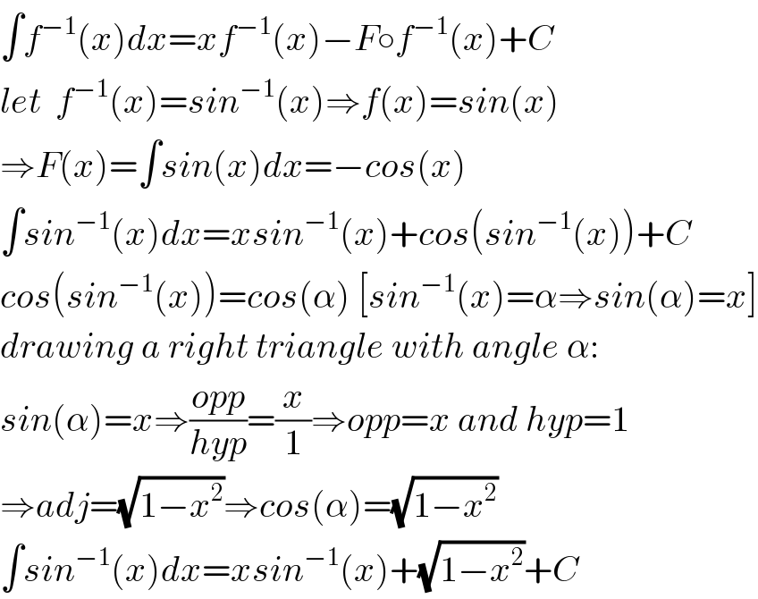 ∫f^(−1) (x)dx=xf^(−1) (x)−F○f^(−1) (x)+C  let  f^(−1) (x)=sin^(−1) (x)⇒f(x)=sin(x)  ⇒F(x)=∫sin(x)dx=−cos(x)  ∫sin^(−1) (x)dx=xsin^(−1) (x)+cos(sin^(−1) (x))+C  cos(sin^(−1) (x))=cos(α) [sin^(−1) (x)=α⇒sin(α)=x]  drawing a right triangle with angle α:  sin(α)=x⇒((opp)/(hyp))=(x/1)⇒opp=x and hyp=1  ⇒adj=(√(1−x^2 ))⇒cos(α)=(√(1−x^2 ))  ∫sin^(−1) (x)dx=xsin^(−1) (x)+(√(1−x^2 ))+C  