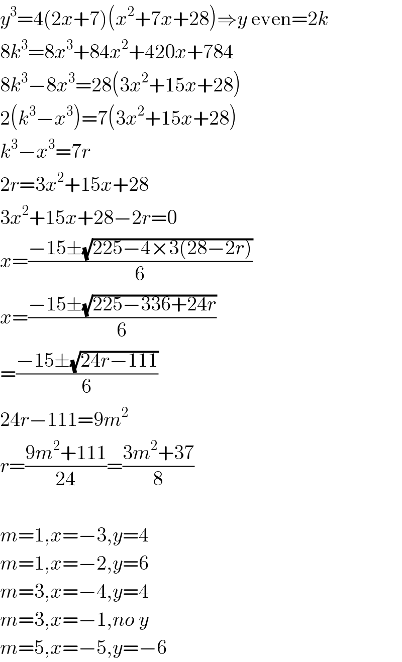 y^3 =4(2x+7)(x^2 +7x+28)⇒y even=2k  8k^3 =8x^3 +84x^2 +420x+784  8k^3 −8x^3 =28(3x^2 +15x+28)  2(k^3 −x^3 )=7(3x^2 +15x+28)  k^3 −x^3 =7r  2r=3x^2 +15x+28  3x^2 +15x+28−2r=0  x=((−15±(√(225−4×3(28−2r))))/6)  x=((−15±(√(225−336+24r)))/6)  =((−15±(√(24r−111)))/6)  24r−111=9m^2   r=((9m^2 +111)/(24))=((3m^2 +37)/8)    m=1,x=−3,y=4  m=1,x=−2,y=6  m=3,x=−4,y=4  m=3,x=−1,no y  m=5,x=−5,y=−6  