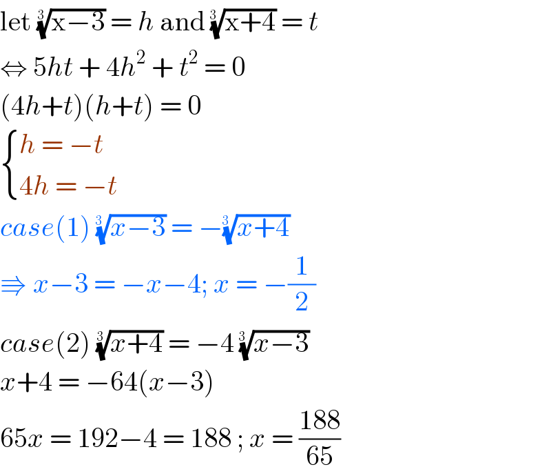 let ((x−3))^(1/(3 ))  = h and ((x+4))^(1/(3  ))  = t  ⇔ 5ht + 4h^2  + t^2  = 0  (4h+t)(h+t) = 0   { ((h = −t)),((4h = −t)) :}  case(1) ((x−3))^(1/(3  ))  = −((x+4))^(1/(3  ))   ⇛ x−3 = −x−4; x = −(1/2)  case(2) ((x+4))^(1/(3 ))  = −4 ((x−3))^(1/(3  ))   x+4 = −64(x−3)  65x = 192−4 = 188 ; x = ((188)/(65))   
