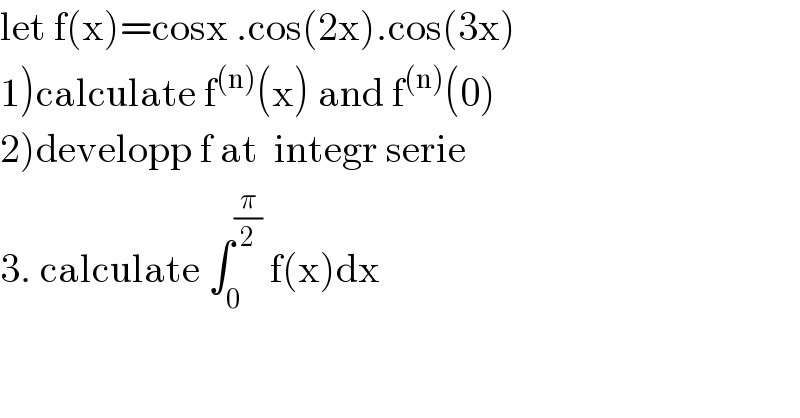 let f(x)=cosx .cos(2x).cos(3x)  1)calculate f^((n)) (x) and f^((n)) (0)  2)developp f at  integr serie  3. calculate ∫_0 ^(π/2)  f(x)dx  