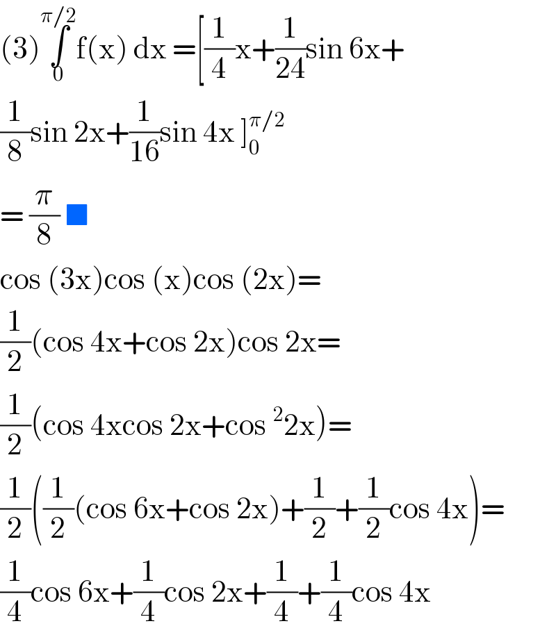 (3)∫_0 ^(π/2) f(x) dx =[(1/4)x+(1/(24))sin 6x+  (1/8)sin 2x+(1/(16))sin 4x ]_0 ^(π/2)   = (π/8) ■  cos (3x)cos (x)cos (2x)=  (1/2)(cos 4x+cos 2x)cos 2x=  (1/2)(cos 4xcos 2x+cos ^2 2x)=  (1/2)((1/2)(cos 6x+cos 2x)+(1/2)+(1/2)cos 4x)=  (1/4)cos 6x+(1/4)cos 2x+(1/4)+(1/4)cos 4x  
