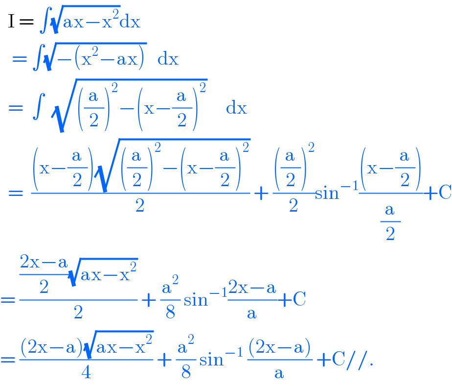   I = ∫(√(ax−x^2 ))dx     = ∫(√(−(x^2 −ax)))   dx    =  ∫  (√(((a/2))^2 −(x−(a/2))^2 ))     dx    =  (((x−(a/2))(√(((a/2))^2 −(x−(a/2))^2 )))/2) + ((((a/2))^2 )/2)sin^(−1) (((x−(a/2)))/(a/2))+C  = ((((2x−a)/2)(√(ax−x^2 )))/2) + (a^2 /8) sin^(−1) ((2x−a)/a)+C  = (((2x−a)(√(ax−x^2 )))/4) + (a^2 /8) sin^(−1)  (((2x−a))/a) +C//.  