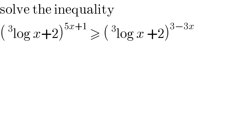 solve the inequality  ( ^3 log x+2)^(5x+1)  ≥ ( ^3 log x +2)^(3−3x)   