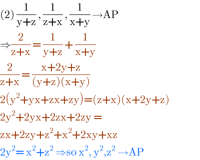 (2) (1/(y+z)) , (1/(z+x)) , (1/(x+y)) →AP  ⇒(2/(z+x)) = (1/(y+z)) + (1/(x+y))  (2/(z+x)) = ((x+2y+z)/((y+z)(x+y)))  2(y^2 +yx+zx+zy)=(z+x)(x+2y+z)  2y^2 +2yx+2zx+2zy =  zx+2zy+z^2 +x^2 +2xy+xz  2y^2 = x^2 +z^2  ⇒so x^2 , y^2 ,z^2  →AP  