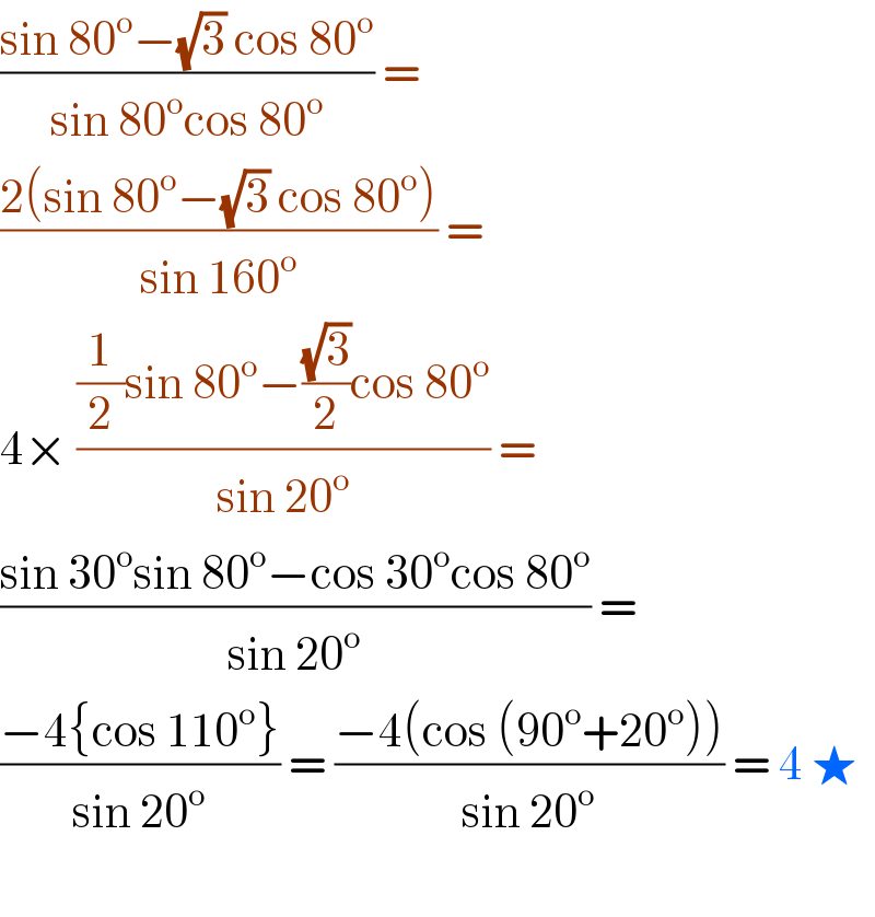 ((sin 80^o −(√3) cos 80^o )/(sin 80^o cos 80^o )) =   ((2(sin 80^o −(√3) cos 80^o ))/(sin 160^o )) =   4× (((1/2)sin 80^o −((√3)/2)cos 80^o )/(sin 20^o )) =  ((sin 30^o sin 80^o −cos 30^o cos 80^o )/(sin 20^o )) =  ((−4{cos 110^o })/(sin 20^o )) = ((−4(cos (90^o +20^o )))/(sin 20^o )) = 4 ★    