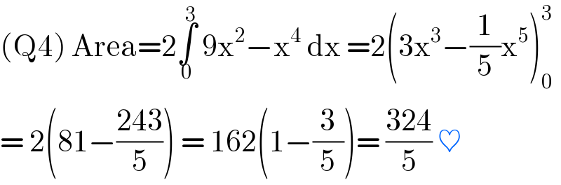 (Q4) Area=2∫_0 ^3  9x^2 −x^4  dx =2(3x^3 −(1/5)x^5 )_0 ^3   = 2(81−((243)/5)) = 162(1−(3/5))= ((324)/5) ♥  