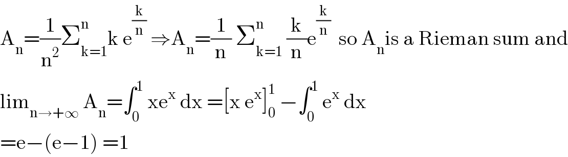 A_n =(1/n^2 )Σ_(k=1) ^(n ) k e^(k/n)  ⇒A_n =(1/n) Σ_(k=1) ^n  (k/n)e^(k/n)   so A_n is a Rieman sum and  lim_(n→+∞)  A_n =∫_0 ^1  xe^x  dx =[x e^x ]_0 ^1  −∫_0 ^1  e^x  dx  =e−(e−1) =1  