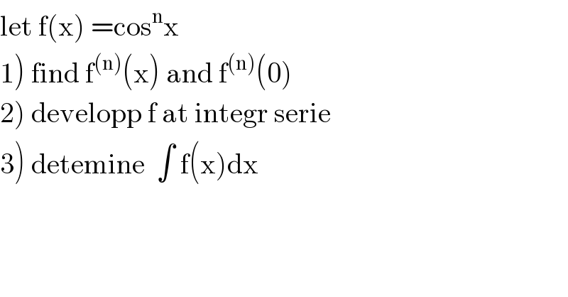 let f(x) =cos^n x  1) find f^((n)) (x) and f^((n)) (0)  2) developp f at integr serie  3) detemine  ∫ f(x)dx  