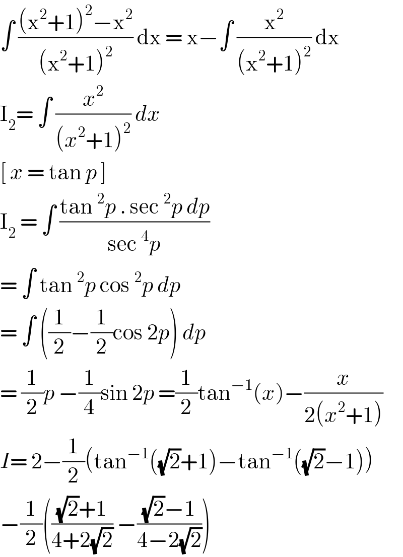∫ (((x^2 +1)^2 −x^2 )/((x^2 +1)^2 )) dx = x−∫ (x^2 /((x^2 +1)^2 )) dx  I_2 = ∫ (x^2 /((x^2 +1)^2 )) dx   [ x = tan p ]   I_2  = ∫ ((tan ^2 p . sec ^2 p dp)/(sec ^4 p))  = ∫ tan ^2 p cos ^2 p dp   = ∫ ((1/2)−(1/2)cos 2p) dp  = (1/2)p −(1/4)sin 2p =(1/2)tan^(−1) (x)−(x/(2(x^2 +1)))  I= 2−(1/2)(tan^(−1) ((√2)+1)−tan^(−1) ((√2)−1))  −(1/2)((((√2)+1)/(4+2(√2))) −(((√2)−1)/(4−2(√2))))  