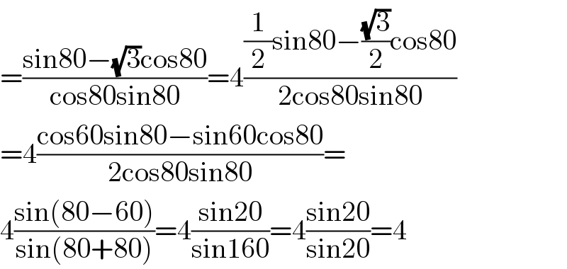 =((sin80−(√3)cos80)/(cos80sin80))=4(((1/2)sin80−((√3)/2)cos80)/(2cos80sin80))  =4((cos60sin80−sin60cos80)/(2cos80sin80))=  4((sin(80−60))/(sin(80+80)))=4((sin20)/(sin160))=4((sin20)/(sin20))=4  