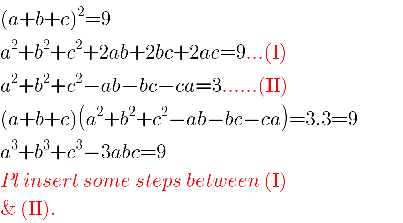 (a+b+c)^2 =9  a^2 +b^2 +c^2 +2ab+2bc+2ac=9...(I)  a^2 +b^2 +c^2 −ab−bc−ca=3......(II)  (a+b+c)(a^2 +b^2 +c^2 −ab−bc−ca)=3.3=9  a^3 +b^3 +c^3 −3abc=9  Pl insert some steps between (I)  & (II).  