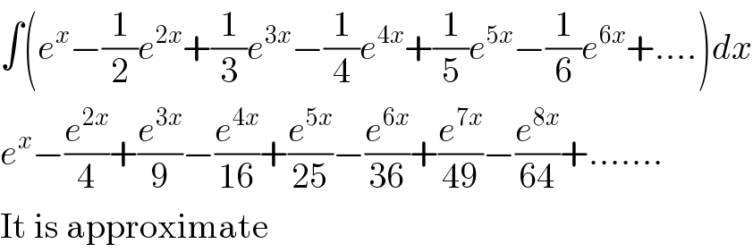 ∫(e^x −(1/2)e^(2x) +(1/3)e^(3x) −(1/4)e^(4x) +(1/5)e^(5x) −(1/6)e^(6x) +....)dx  e^x −(e^(2x) /4)+(e^(3x) /9)−(e^(4x) /(16))+(e^(5x) /(25))−(e^(6x) /(36))+(e^(7x) /(49))−(e^(8x) /(64))+.......  It is approximate  