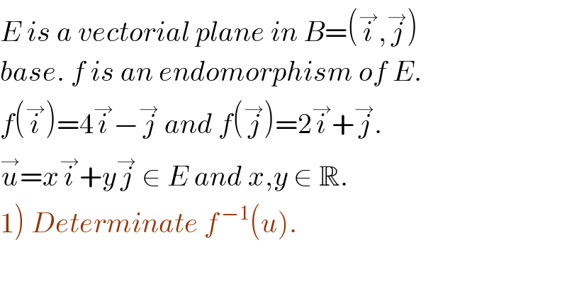 E is a vectorial plane in B=(i^→ ,j^→ )  base. f is an endomorphism of E.  f(i^→ )=4i^→ −j^→  and f(j^→ )=2i^→ +j^→ .  u^→ =xi^→ +yj^→  ∈ E and x,y ∈ R.  1) Determinate f^( −1) (u).  