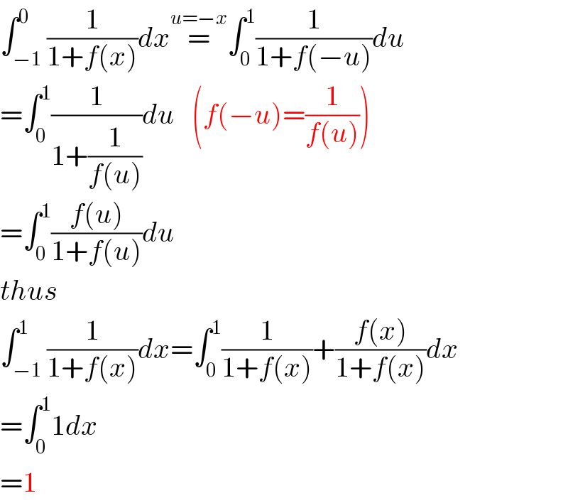 ∫_(−1) ^0 (1/(1+f(x)))dx=^(u=−x) ∫_0 ^1 (1/(1+f(−u)))du  =∫_0 ^1 (1/(1+(1/(f(u)))))du   (f(−u)=(1/(f(u))))  =∫_0 ^1 ((f(u))/(1+f(u)))du  thus  ∫_(−1) ^1 (1/(1+f(x)))dx=∫_0 ^1 (1/(1+f(x)))+((f(x))/(1+f(x)))dx  =∫_0 ^1 1dx  =1  