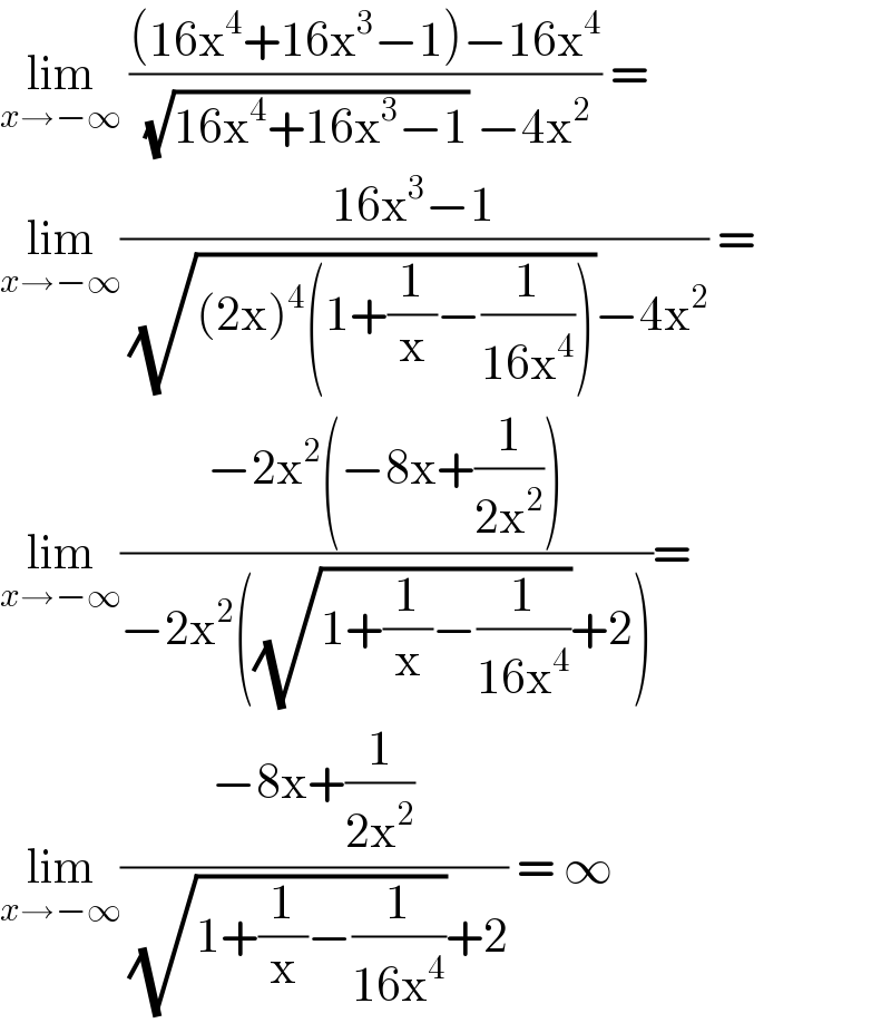 lim_(x→−∞)  (((16x^4 +16x^3 −1)−16x^4 )/(((16x^4 +16x^3 −1))^(1/ )  −4x^2 )) =  lim_(x→−∞) ((16x^3 −1)/((√((2x)^4 (1+(1/x)−(1/(16x^4 )))))−4x^2 )) =  lim_(x→−∞) ((−2x^2 (−8x+(1/(2x^2 ))))/(−2x^2 ((√(1+(1/x)−(1/(16x^4 ))))+2)))=  lim_(x→−∞) ((−8x+(1/(2x^2 )))/((√(1+(1/x)−(1/(16x^4 ))))+2)) = ∞  