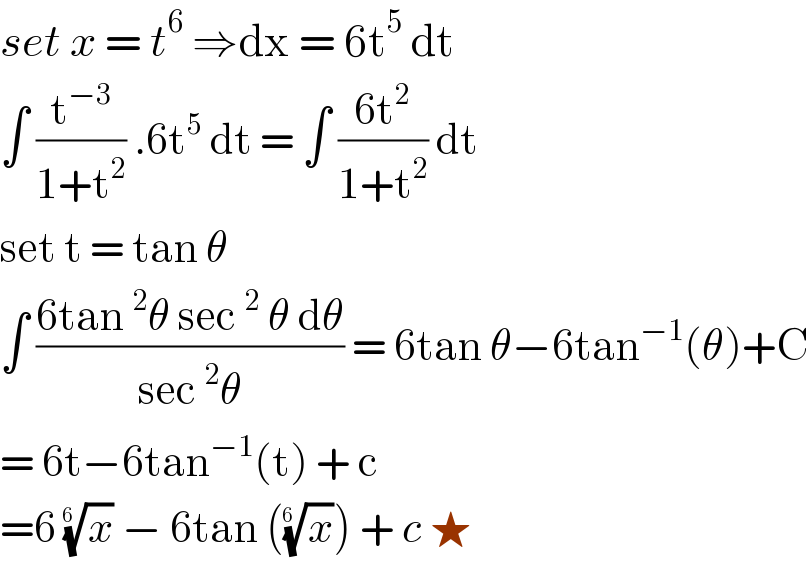set x = t^6  ⇒dx = 6t^5  dt   ∫ (t^(−3) /(1+t^2 )) .6t^5  dt = ∫ ((6t^2 )/(1+t^2 )) dt  set t = tan θ  ∫ ((6tan ^2 θ sec ^2  θ dθ)/(sec ^2 θ)) = 6tan θ−6tan^(−1) (θ)+C  = 6t−6tan^(−1) (t) + c  =6 (x)^(1/(6 ))  − 6tan ((x)^(1/(6 )) ) + c ★  