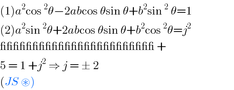 (1)a^2 cos ^2 θ−2abcos θsin θ+b^2 sin ^2  θ=1  (2)a^2 sin ^2 θ+2abcos θsin θ+b^2 cos ^2 θ=j^2   ________________________ +  5 = 1 +j^2  ⇒ j = ± 2   (JS ⊛)  