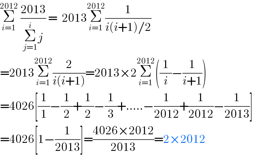 Σ_(i=1) ^(2012)  ((2013)/(Σ_(j=1) ^i j)) =  2013Σ_(i=1) ^(2012) (1/(i(i+1)/2))  =2013Σ_(i=1) ^(2012) (2/(i(i+1)))=2013×2Σ_(i=1) ^(2012) ((1/i)−(1/(i+1)))  =4026[(1/1)−(1/2)+(1/2)−(1/3)+.....−(1/(2012))+(1/(2012))−(1/(2013))]  =4026[1−(1/(2013))]=((4026×2012)/(2013))=2×2012  