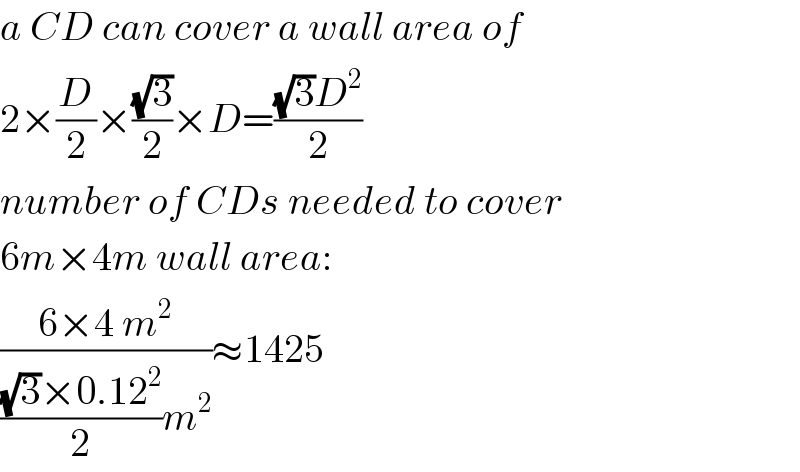 a CD can cover a wall area of  2×(D/2)×((√3)/2)×D=(((√3)D^2 )/2)  number of CDs needed to cover  6m×4m wall area:  ((6×4 m^2 )/((((√3)×0.12^2 )/2)m^2 ))≈1425  
