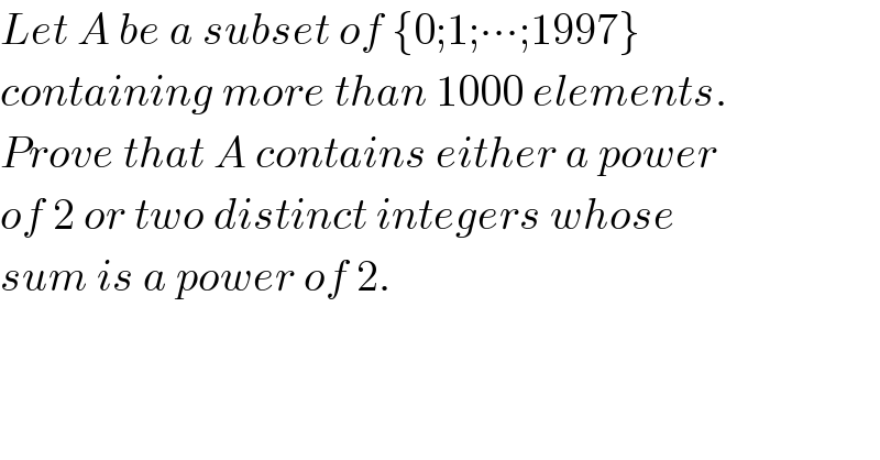 Let A be a subset of {0;1;∙∙∙;1997}   containing more than 1000 elements.  Prove that A contains either a power  of 2 or two distinct integers whose   sum is a power of 2.  