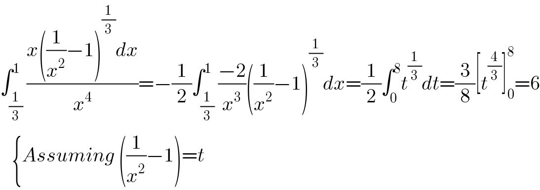 ∫_(1/3) ^1 ((x((1/x^2 )−1)^(1/3) dx)/x^4 )=−(1/2)∫_(1/3) ^1 ((−2)/x^3 )((1/x^2 )−1)^(1/3) dx=(1/2)∫_0 ^8 t^(1/3) dt=(3/8)[t^(4/3) ]_0 ^8 =6     {Assuming ((1/x^2 )−1)=t  