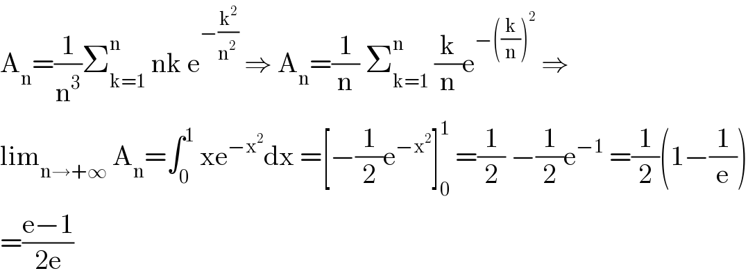A_n =(1/n^3 )Σ_(k=1) ^n  nk e^(−(k^2 /(n^2  )))  ⇒ A_n =(1/n) Σ_(k=1) ^n  (k/n)e^(−((k/n))^2 )  ⇒  lim_(n→+∞)  A_n =∫_0 ^1  xe^(−x^2 ) dx =[−(1/2)e^(−x^2 ) ]_0 ^1  =(1/2) −(1/2)e^(−1)  =(1/2)(1−(1/e))  =((e−1)/(2e))  