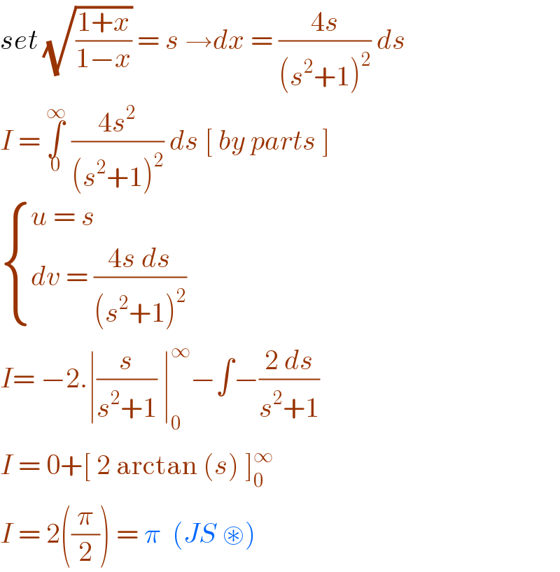 set (√((1+x)/(1−x))) = s →dx = ((4s)/((s^2 +1)^2 )) ds  I = ∫_0 ^∞  ((4s^2 )/((s^2 +1)^2 )) ds [ by parts ]   { ((u = s)),((dv = ((4s ds)/((s^2 +1)^2 )))) :}  I= −2.∣(s/(s^2 +1)) ∣_0 ^∞ −∫−((2 ds)/(s^2 +1))  I = 0+[ 2 arctan (s) ]_0 ^∞    I = 2((π/2)) = π  (JS ⊛)  