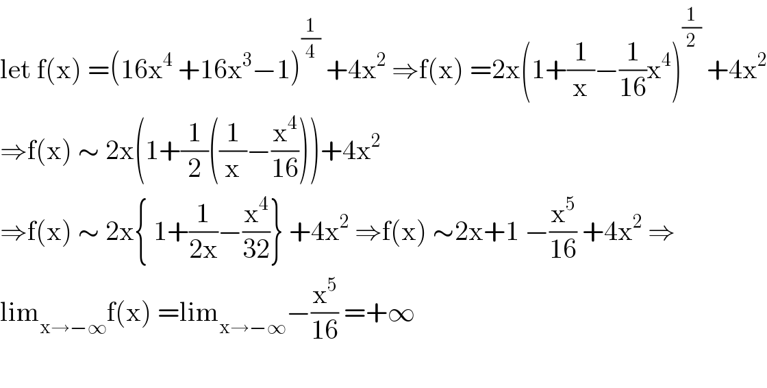let f(x) =(16x^4  +16x^3 −1)^(1/4)  +4x^2  ⇒f(x) =2x(1+(1/x)−(1/(16))x^4 )^(1/2)  +4x^2   ⇒f(x) ∼ 2x(1+(1/2)((1/x)−(x^4 /(16))))+4x^2   ⇒f(x) ∼ 2x{ 1+(1/(2x))−(x^4 /(32))} +4x^2  ⇒f(x) ∼2x+1 −(x^5 /(16)) +4x^2  ⇒  lim_(x→−∞) f(x) =lim_(x→−∞) −(x^5 /(16)) =+∞    