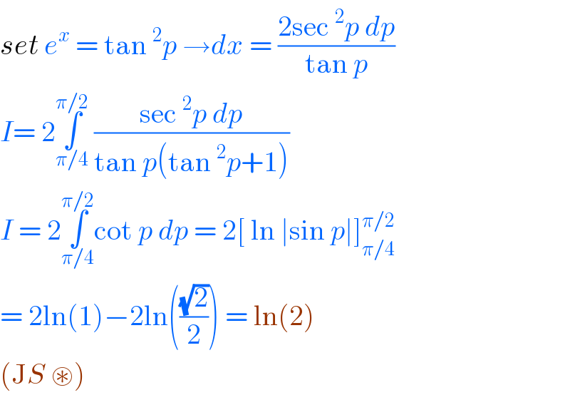 set e^x  = tan ^2 p →dx = ((2sec ^2 p dp)/(tan p))  I= 2∫_(π/4) ^(π/2)  ((sec ^2 p dp)/(tan p(tan ^2 p+1)))  I = 2∫_(π/4) ^(π/2) cot p dp = 2[ ln ∣sin p∣]_(π/4) ^(π/2)   = 2ln(1)−2ln(((√2)/2)) = ln(2)   (JS ⊛)  